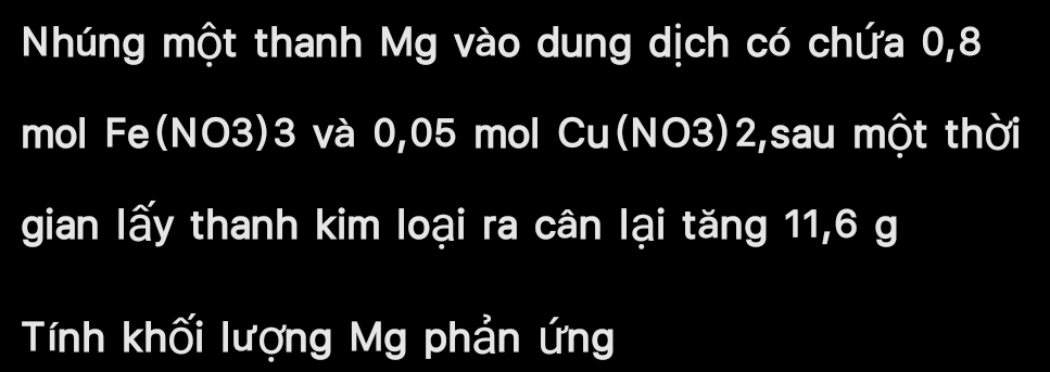 Nhúng một thanh Mg vào dung dịch có chứa 0, 8
mol Fe(NO3) 3 và 0,05 mol Cu(NO3) 2,sau một thời 
gian lấy thanh kim loại ra cân lại tăng 11, 6 g
Tính khối lượng Mg phản ứng