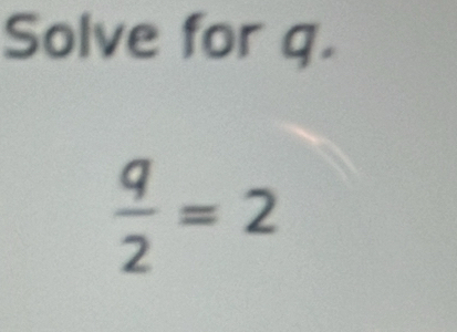 Solve for q.
 q/2 =2