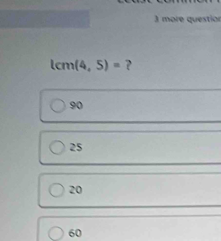 more question
lcm(4,5)= ?
90
25
20
60