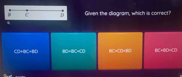 B C D Given the diagram, which is correct?
a
CD+BC=BD BD+BC=CD BC+CD=BD BC+BD=CD