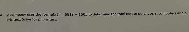 A company uses the formula T=581s+150p to determine the total cost to purchase, s, computers and p, 
printers. Solve for p, printers.