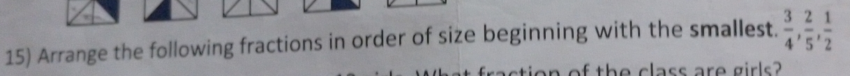 Arrange the following fractions in order of size beginning with the smallest.  3/4 ,  2/5 ,  1/2 
on of the class are girls?