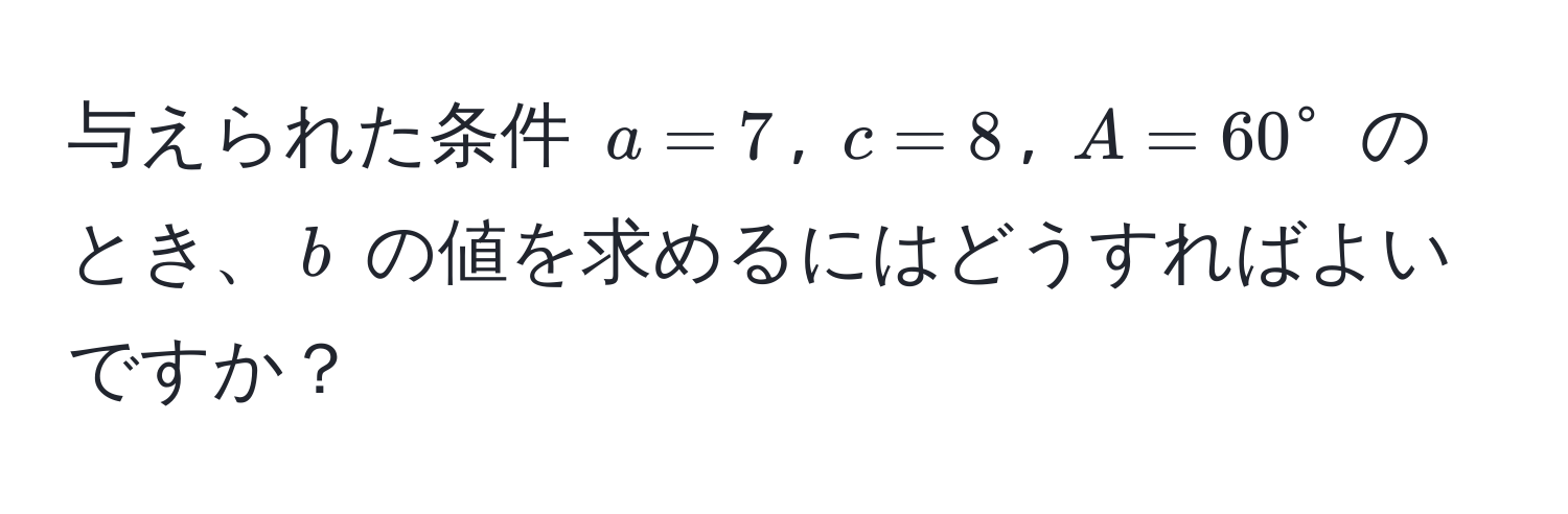 与えられた条件 $a=7$, $c=8$, $A=60°$ のとき、$b$ の値を求めるにはどうすればよいですか？