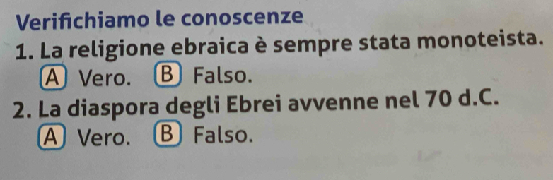 Verifchiamo le conoscenze
1. La religione ebraica è sempre stata monoteista.
A Vero. B Falso.
2. La diaspora degli Ebrei avvenne nel 70 d.C.
A Vero. B Falso.