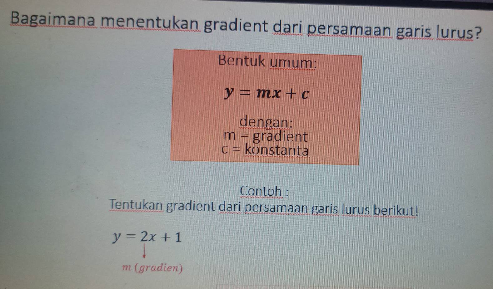 Bagaimana menentukan gradient dari persamaan garis lurus? 
Bentuk umum:
y=mx+c
dengan:
m= gradient
C= kōnstanta 
Contoh : 
Tentukan gradient dari persamaan garis lurus berikut!
y=2x+1
m (gradien)