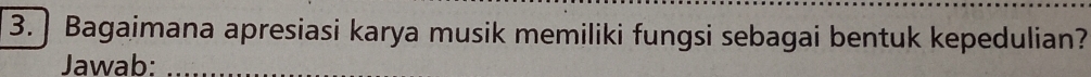 3.] Bagaimana apresiasi karya musik memiliki fungsi sebagai bentuk kepedulian? 
Jawab:
