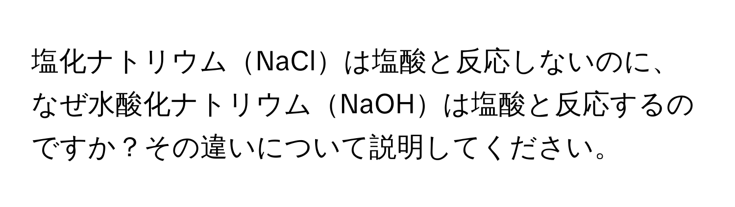 塩化ナトリウムNaClは塩酸と反応しないのに、なぜ水酸化ナトリウムNaOHは塩酸と反応するのですか？その違いについて説明してください。