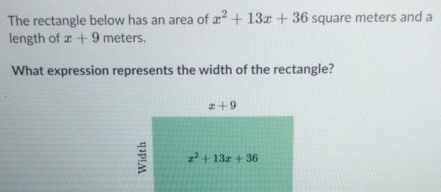 The rectangle below has an area of x^2+13x+36 square meters and a
length of x+9 meters.
What expression represents the width of the rectangle?