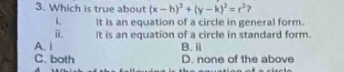 Which is true about (x-h)^2+(y-k)^2=r^2 ?
i. It is an equation of a circle in general form.
ⅱ. It is an equation of a circle in standard form.
A. i B. ⅱ
C. both D. none of the above