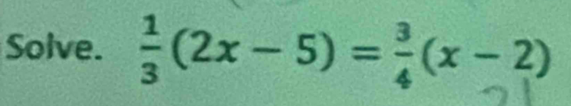 Solve.  1/3 (2x-5)= 3/4 (x-2)