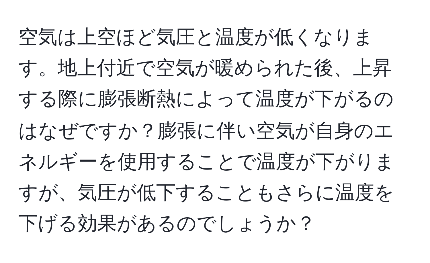 空気は上空ほど気圧と温度が低くなります。地上付近で空気が暖められた後、上昇する際に膨張断熱によって温度が下がるのはなぜですか？膨張に伴い空気が自身のエネルギーを使用することで温度が下がりますが、気圧が低下することもさらに温度を下げる効果があるのでしょうか？