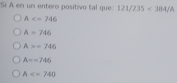 Si A en un entero positivo tal que: 121/235<384/A
A
A=746
A>=746
A==746
A