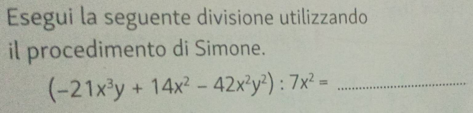 Esegui la seguente divisione utilizzando 
il procedimento di Simone. 
_ (-21x^3y+14x^2-42x^2y^2):7x^2=