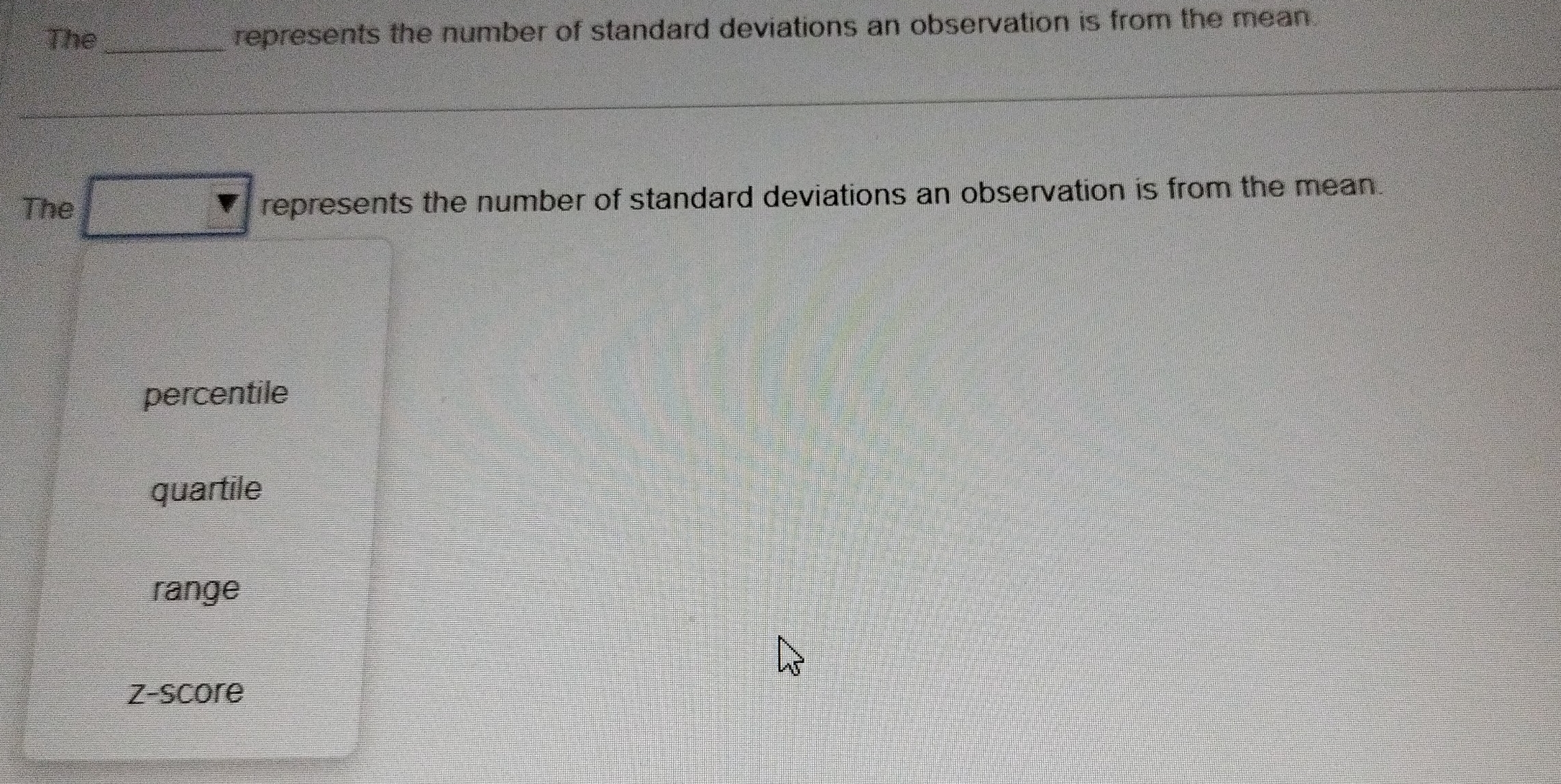 The_ represents the number of standard deviations an observation is from the mean.
The represents the number of standard deviations an observation is from the mean
percentile
quartile
range
z-score