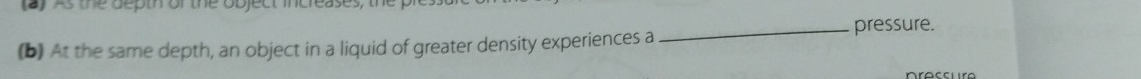 (ay As the depth or the object increases, the f 
_pressure. 
(b) At the same depth, an object in a liquid of greater density experiences a