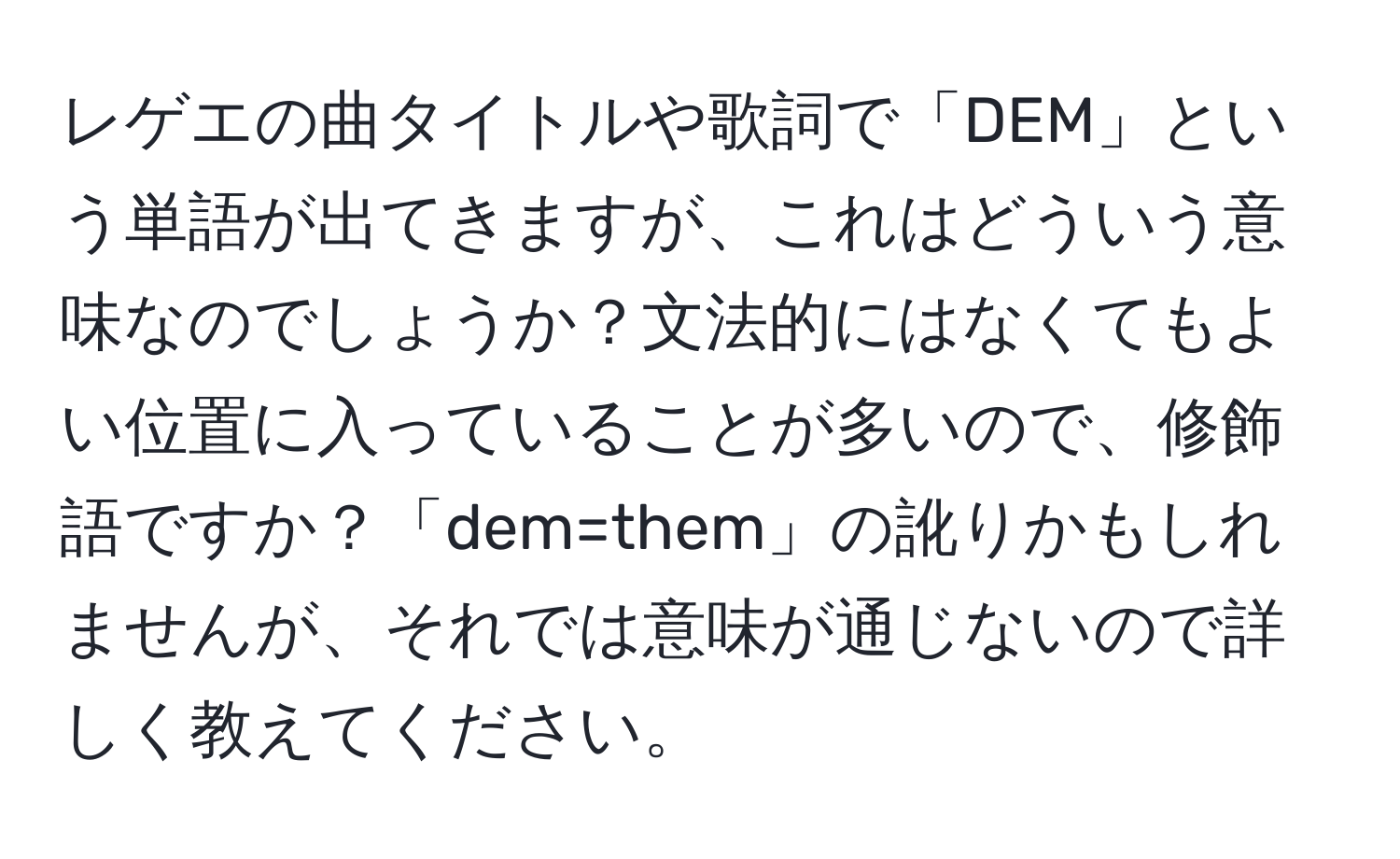 レゲエの曲タイトルや歌詞で「DEM」という単語が出てきますが、これはどういう意味なのでしょうか？文法的にはなくてもよい位置に入っていることが多いので、修飾語ですか？「dem=them」の訛りかもしれませんが、それでは意味が通じないので詳しく教えてください。