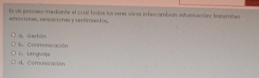 Es un proceso mediante el cual todos los seres vivos intercambian información; transmiten
emociones, sensaciones y sentimientos.
a. Gestión
b. Conmunicación
c. Lenguaje
d. Comunicación