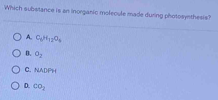 Which substance is an inorganic molecule made during photosynthesis?
A. C_6H_12O_6
B. O_2
C.NADPH
D. CO_2