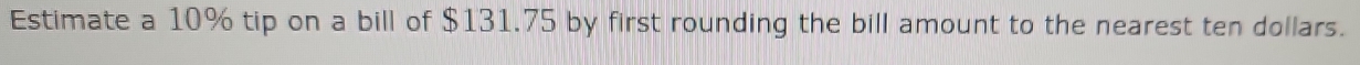 Estimate a 10% tip on a bill of $131.75 by first rounding the bill amount to the nearest ten dollars.