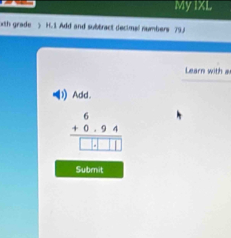 My IXL 
xth grade > H.1 Add and subtract decimal numbers 79J 
Learn with a 
Add.
beginarrayr 6 +0.94 hline □ .□ □ □ endarray
Submit