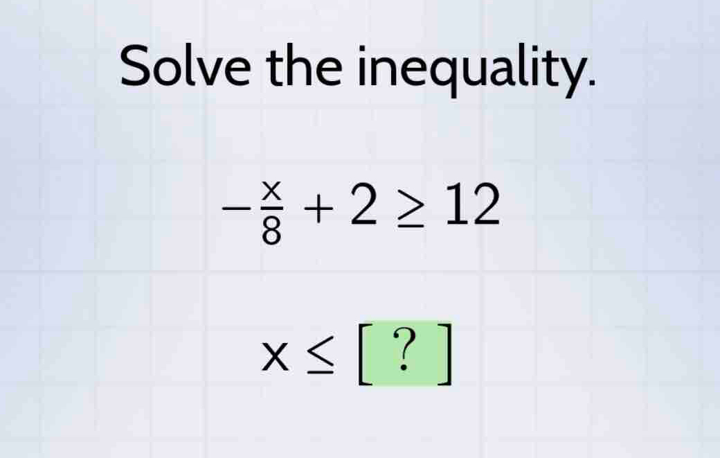 Solve the inequality.
- x/8 +2≥ 12
x≤ [?]