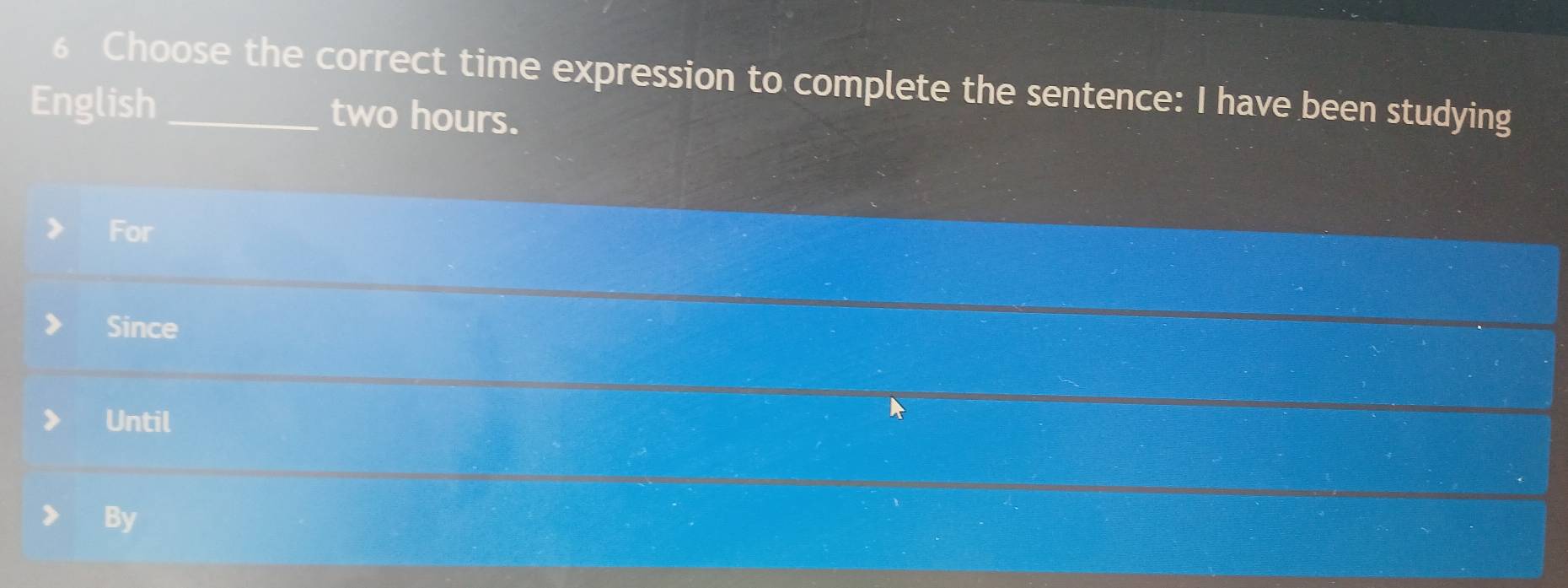 Choose the correct time expression to complete the sentence: I have been studying
English _ two hours.
For
Since
Until
By