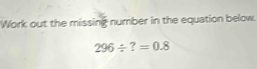 Work out the missing number in the equation below.
296/ ? =0.8