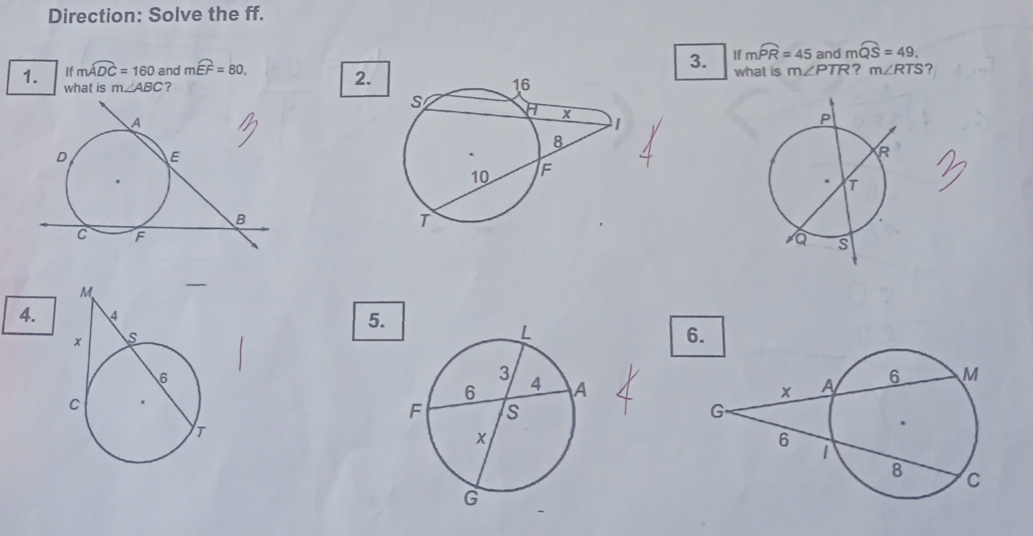 Direction: Solve the ff.
Ifmwidehat PR=45 and mwidehat QS=49, 
3. what is m∠ PTR ? m∠ RTS ?
Ifmwidehat ADC=160 and mwidehat EF=80. 2. 
1. what is m∠ ABC ? 
4. 
5. 
6.