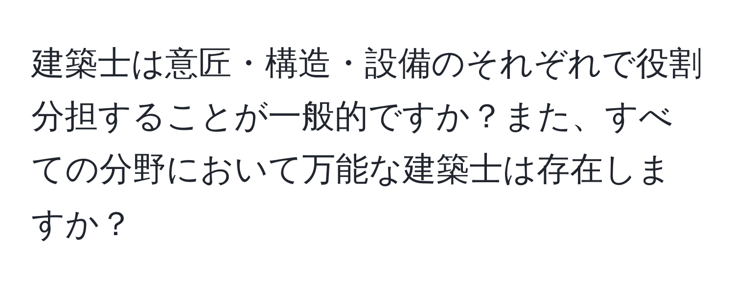 建築士は意匠・構造・設備のそれぞれで役割分担することが一般的ですか？また、すべての分野において万能な建築士は存在しますか？