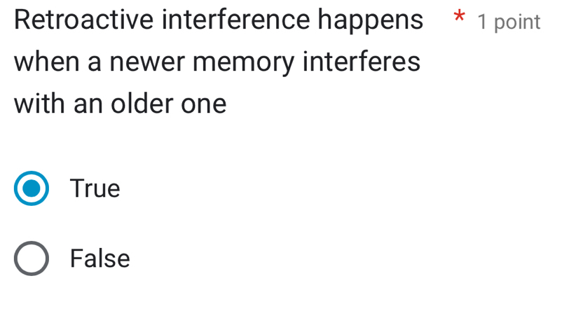 Retroactive interference happens * 1 point
when a newer memory interferes
with an older one
True
False