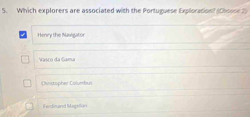 Which explorers are associated with the Portuguese Exploration? (Choose 2)
Henry the Navigator
Vasco da Gama
Christopher Columbus
Ferdinand Magellan