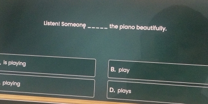 Listen! Someon?_ the piano beautifully.
is playing B. play
playing
D. plays