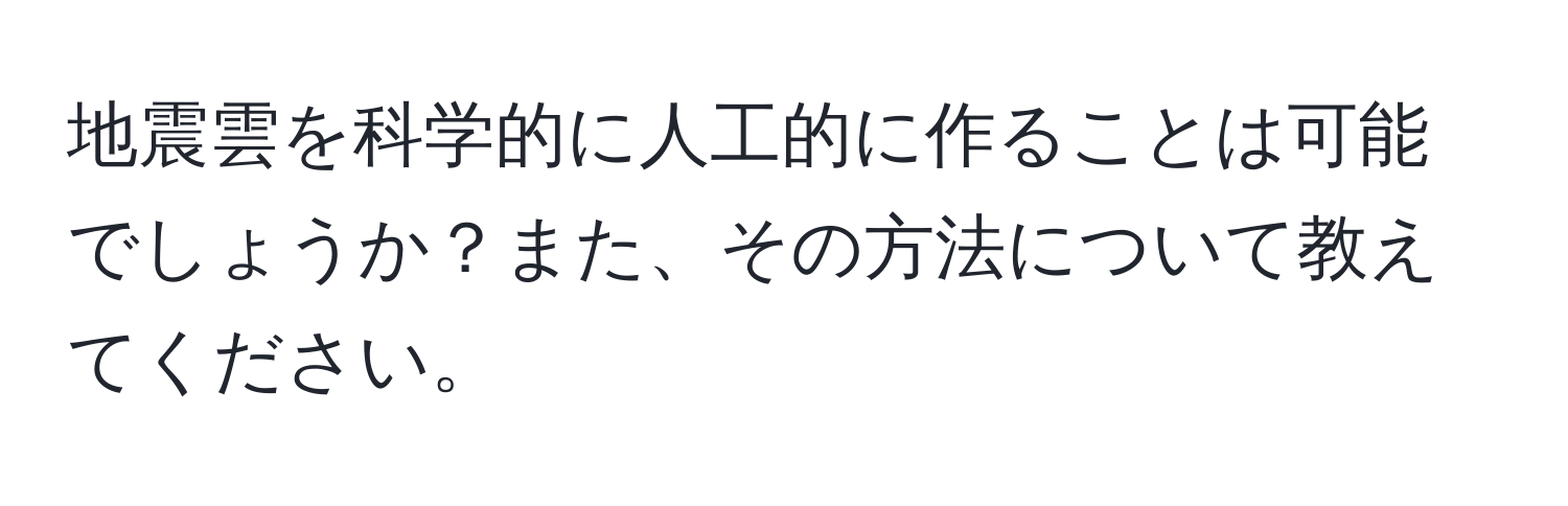 地震雲を科学的に人工的に作ることは可能でしょうか？また、その方法について教えてください。