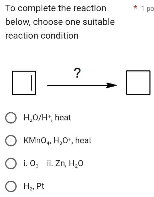 To complete the reaction * 1 po
below, choose one suitable
reaction condition
?
□  
□  
□ 
H_2O/H^+ , heat
KMnO_4, H_3O^+ , heat
i. O_3 ⅱ. Zn, H_2O
H_2, Pt