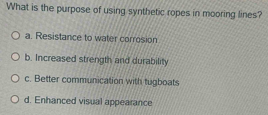 What is the purpose of using synthetic ropes in mooring lines?
a. Resistance to water corrosion
b. Increased strength and durability
c. Better communication with tugboats
d. Enhanced visual appearance