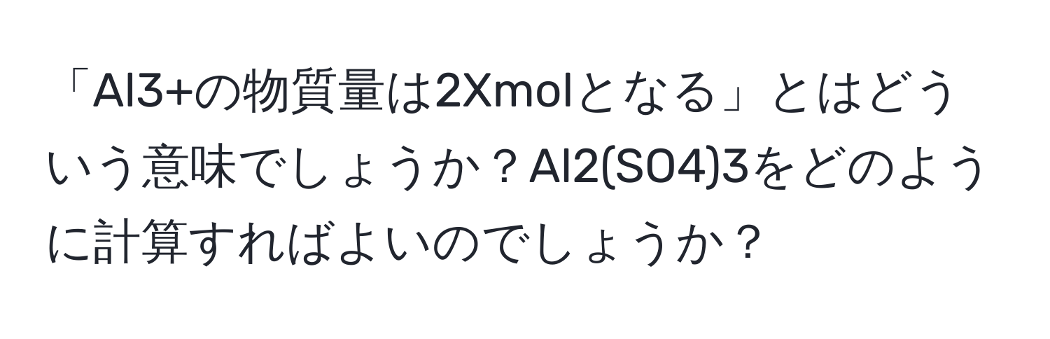 「Al3+の物質量は2Xmolとなる」とはどういう意味でしょうか？Al2(SO4)3をどのように計算すればよいのでしょうか？