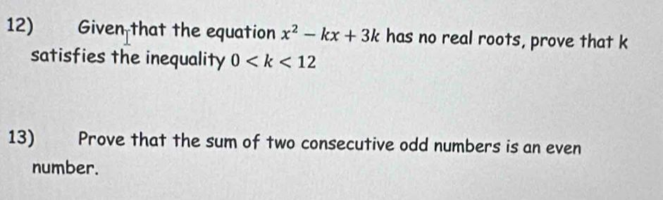 Given that the equation x^2-kx+3k has no real roots, prove that k
satisfies the inequality 0
13) Prove that the sum of two consecutive odd numbers is an even 
number.