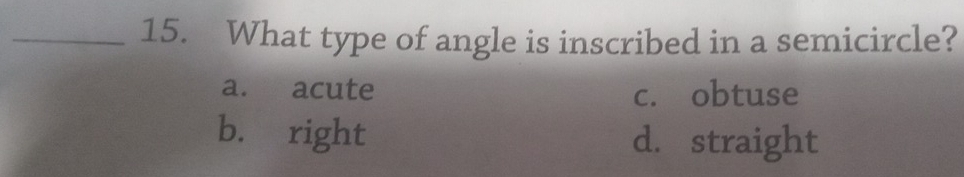 What type of angle is inscribed in a semicircle?
a. acute c. obtuse
b. right d. straight