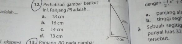 Perhatikan gambar berikut 
dengan frac 2(x^2+2
adalah ....
ini. Panjang PR adalah ...
a. 18 cm
a. panjang ala
b. 16 cm
b. tinggi segi
c. 14 cm
3. Sebuah segitig
punyai luas 32
d. 13 cm tersebut.
i ekspresi 13.1 Paniang 80 pada gambar