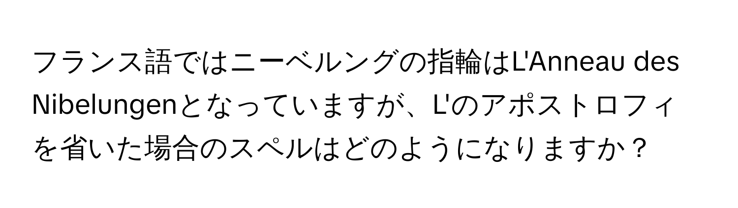 フランス語ではニーベルングの指輪はL'Anneau des Nibelungenとなっていますが、L'のアポストロフィを省いた場合のスペルはどのようになりますか？