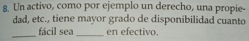 Un activo, como por ejemplo un derecho, una propie- 
dad, etc., tiene mayor grado de disponibilidad cuanto 
_fácil sea _en efectivo.