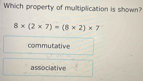 Which property of multiplication is shown?
8* (2* 7)=(8* 2)* 7
commutative
associative