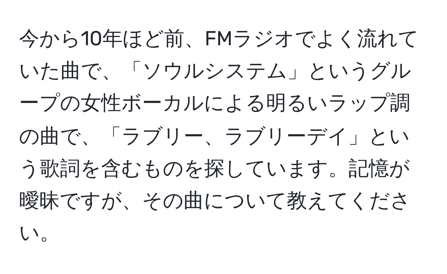 今から10年ほど前、FMラジオでよく流れていた曲で、「ソウルシステム」というグループの女性ボーカルによる明るいラップ調の曲で、「ラブリー、ラブリーデイ」という歌詞を含むものを探しています。記憶が曖昧ですが、その曲について教えてください。