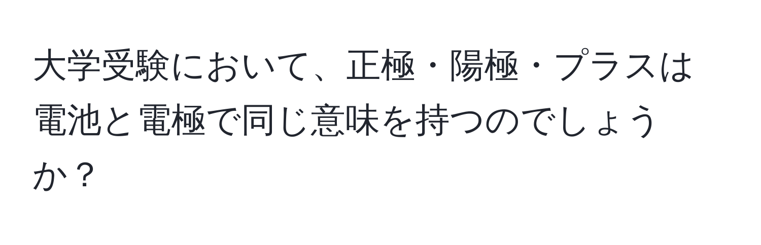 大学受験において、正極・陽極・プラスは電池と電極で同じ意味を持つのでしょうか？