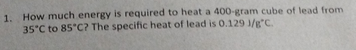 How much energy is required to heat a 400-gram cube of lead from
35°C to 85°C ? The specific heat of lead is 0.1291/g°C.