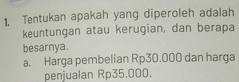 Tentukan apakah yang diperoleh adalah 
keuntungan atau kerugian, dan berapa 
besarnya. 
a. Harga pembelian Rp30.000 dan harga 
penjualan Rp35.000.