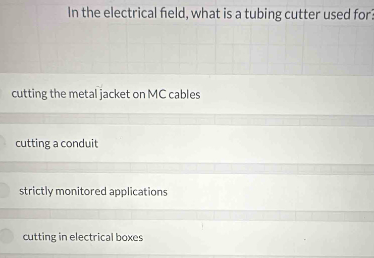 In the electrical field, what is a tubing cutter used for?
cutting the metal jacket on MC cables
cutting a conduit
strictly monitored applications
cutting in electrical boxes