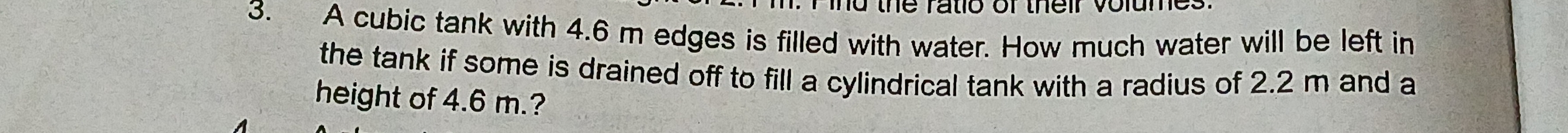 Td the ratio or their volu n 
3. A cubic tank with 4.6 m edges is filled with water. How much water will be left in 
the tank if some is drained off to fill a cylindrical tank with a radius of 2.2 m and a 
height of 4.6 m.?