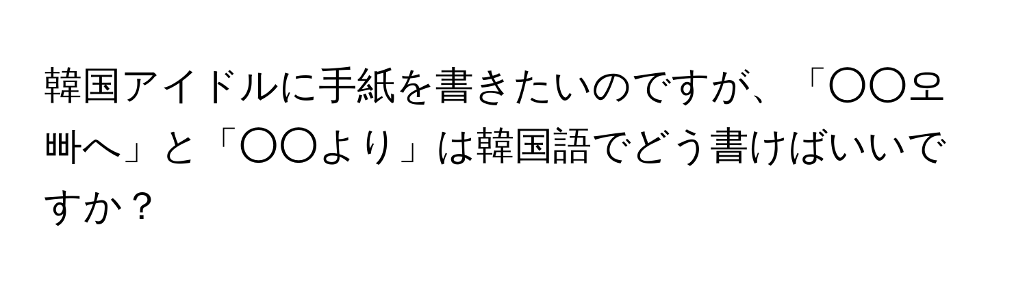 韓国アイドルに手紙を書きたいのですが、「○○오빠へ」と「○○より」は韓国語でどう書けばいいですか？