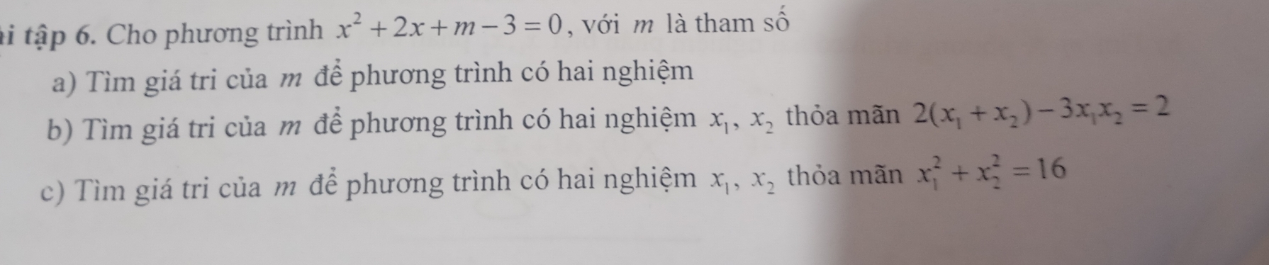 li tập 6. Cho phương trình x^2+2x+m-3=0 , với m là tham số 
a) Tìm giá tri của m để phương trình có hai nghiệm 
b) Tìm giá tri của m để phương trình có hai nghiệm x_1, x_2 thỏa mãn 2(x_1+x_2)-3x_1x_2=2
c) Tìm giá tri của m để phương trình có hai nghiệm x_1, x_2 thỏa mãn x_1^2+x_2^2=16